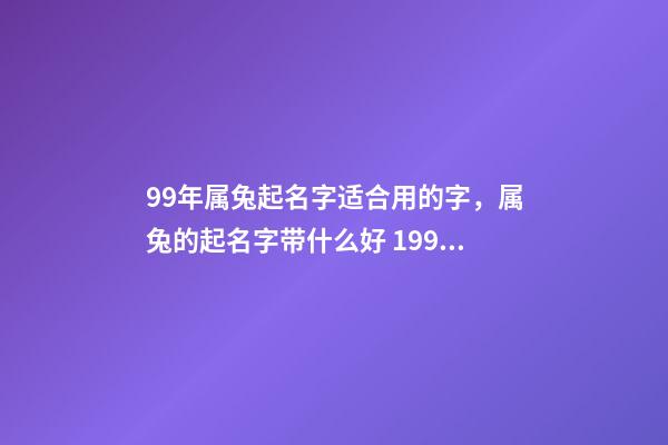 99年属兔起名字适合用的字，属兔的起名字带什么好 1999年属兔取什么名字好，属兔取什么名字好-第1张-观点-玄机派